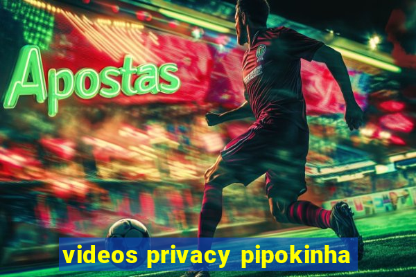 videos privacy pipokinha